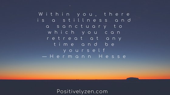 Withing you, there is a stillness and a sanctuary to which you can retreat at any time and be yourself -Hermann Hesse