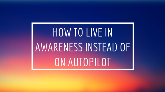 How to Live in Awareness Instead of on Autopilot